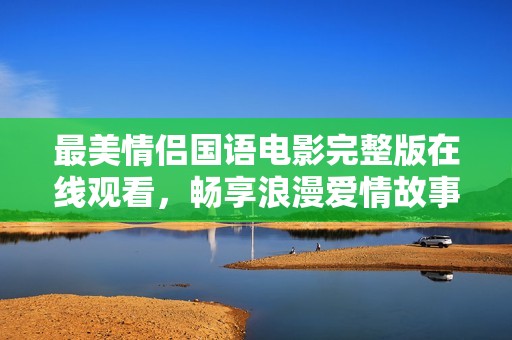 最美情侣国语电影完整版在线观看，畅享浪漫爱情故事
