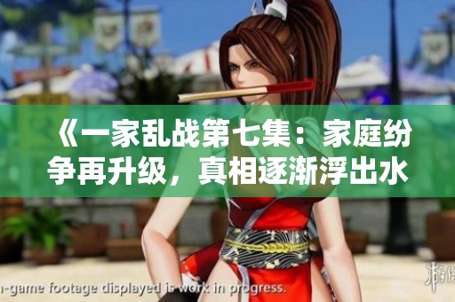 《一家乱战第七集：家庭纷争再升级，真相逐渐浮出水面》