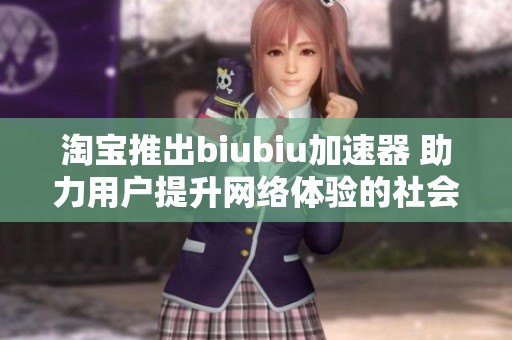 淘宝推出biubiu加速器 助力用户提升网络体验的社会新动态