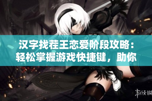 汉字找茬王恋爱阶段攻略：轻松掌握游戏快捷键，助你顺利通关与恋人互动