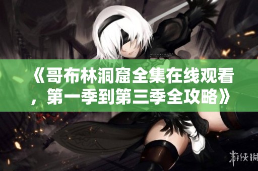 《哥布林洞窟全集在线观看，第一季到第三季全攻略》