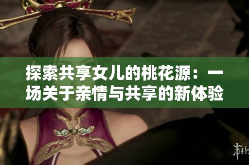 探索共享女儿的桃花源：一场关于亲情与共享的新体验之旅
