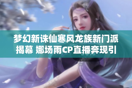 梦幻新诛仙寒风龙族新门派揭幕 娜场雨CP直播奔现引发玩家热烈讨论