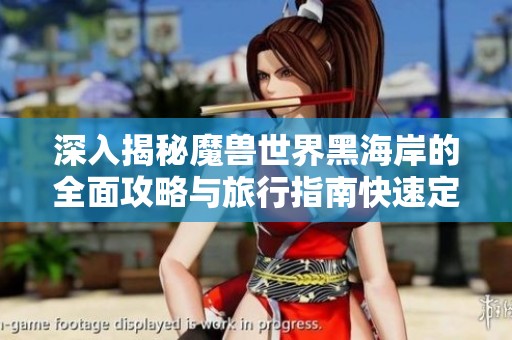 深入揭秘魔兽世界黑海岸的全面攻略与旅行指南快速定位技巧大全