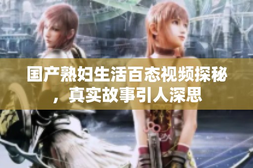国产熟妇生活百态视频探秘，真实故事引人深思