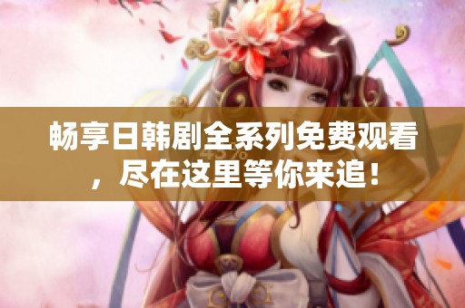 畅享日韩剧全系列免费观看，尽在这里等你来追！