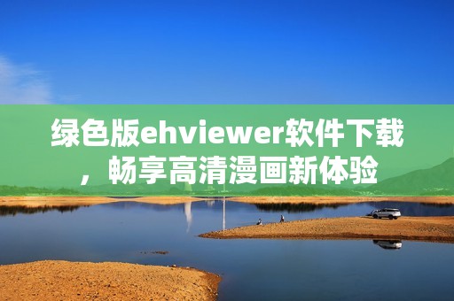 绿色版ehviewer软件下载，畅享高清漫画新体验