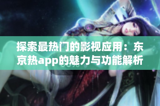 探索最热门的影视应用：东京热app的魅力与功能解析