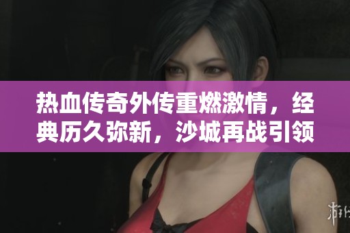 热血传奇外传重燃激情，经典历久弥新，沙城再战引领手游新时代