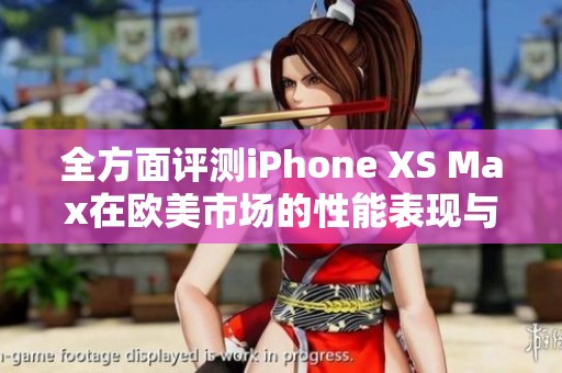 全方面评测iPhone XS Max在欧美市场的性能表现与实际体验