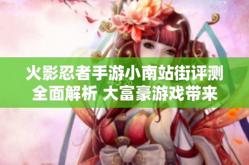 火影忍者手游小南站街评测全面解析 大富豪游戏带来的新体验与挑战