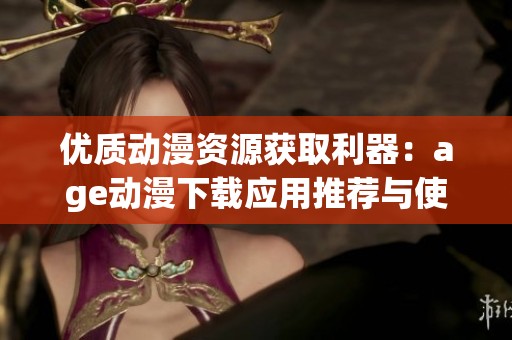 优质动漫资源获取利器：age动漫下载应用推荐与使用指南