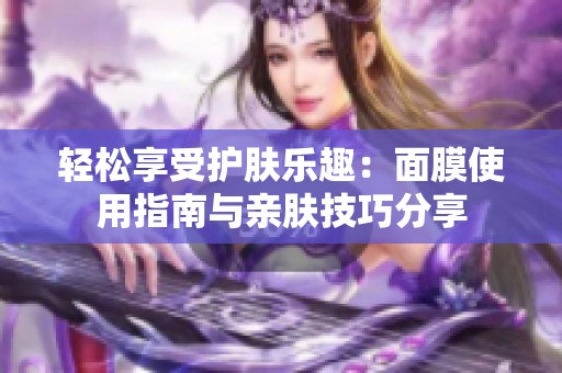 轻松享受护肤乐趣：面膜使用指南与亲肤技巧分享