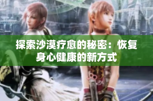 探索沙漠疗愈的秘密：恢复身心健康的新方式