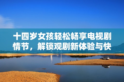 十四岁女孩轻松畅享电视剧情节，解锁观剧新体验与快乐
