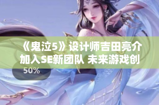 《鬼泣5》设计师吉田亮介加入SE新团队 未来游戏创作令人期待不已