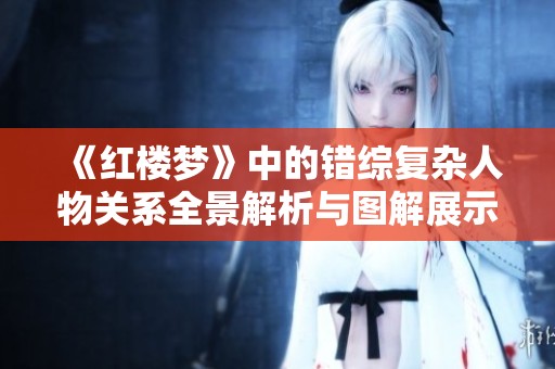 《红楼梦》中的错综复杂人物关系全景解析与图解展示