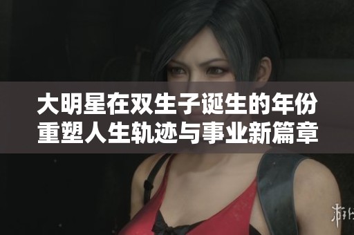 大明星在双生子诞生的年份重塑人生轨迹与事业新篇章