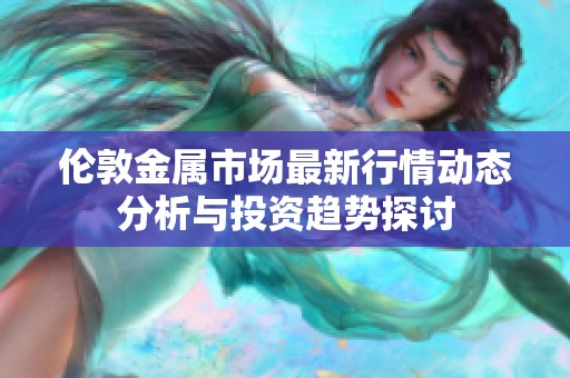 伦敦金属市场最新行情动态分析与投资趋势探讨