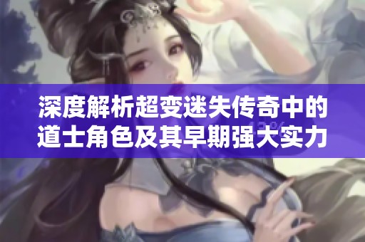 深度解析超变迷失传奇中的道士角色及其早期强大实力的全方位解读