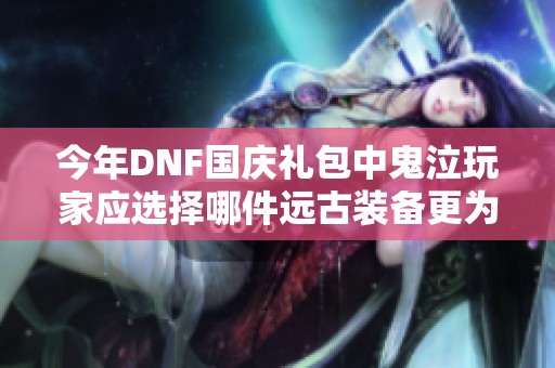 今年DNF国庆礼包中鬼泣玩家应选择哪件远古装备更为适合呢
