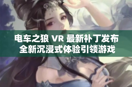 电车之狼 VR 最新补丁发布 全新沉浸式体验引领游戏热潮