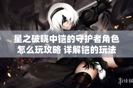 星之破晓中铠的守护者角色怎么玩攻略 详解铠的玩法与技巧总结