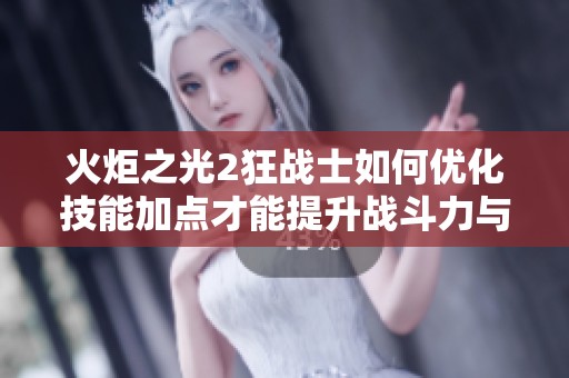 火炬之光2狂战士如何优化技能加点才能提升战斗力与游戏体验