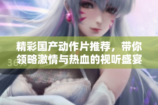精彩国产动作片推荐，带你领略激情与热血的视听盛宴