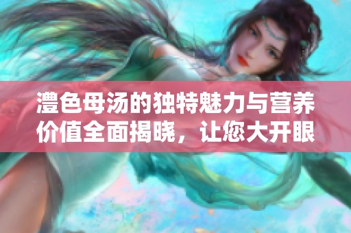 澧色母汤的独特魅力与营养价值全面揭晓，让您大开眼界