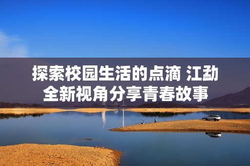 探索校园生活的点滴 江勐全新视角分享青春故事