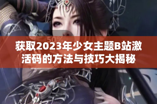 获取2023年少女主题B站激活码的方法与技巧大揭秘