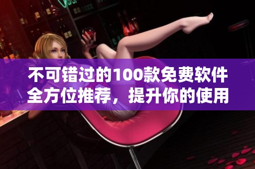 不可错过的100款免费软件全方位推荐，提升你的使用体验！