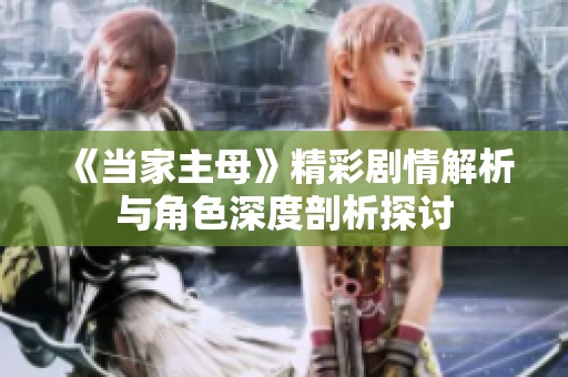 《当家主母》精彩剧情解析与角色深度剖析探讨
