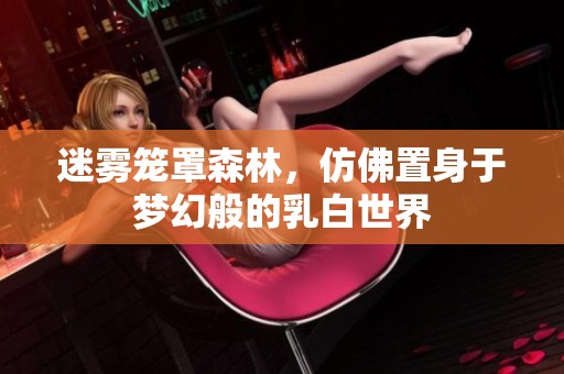 迷雾笼罩森林，仿佛置身于梦幻般的乳白世界