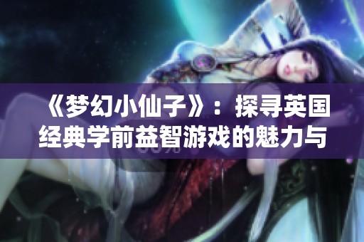 《梦幻小仙子》：探寻英国经典学前益智游戏的魅力与价格解析