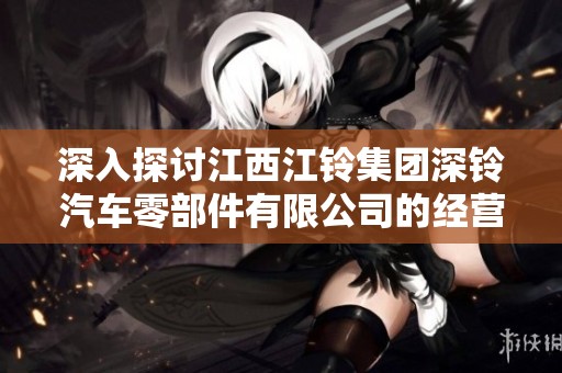 深入探讨江西江铃集团深铃汽车零部件有限公司的经营情况与发展前景分析