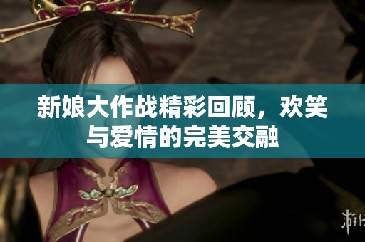 新娘大作战精彩回顾，欢笑与爱情的完美交融