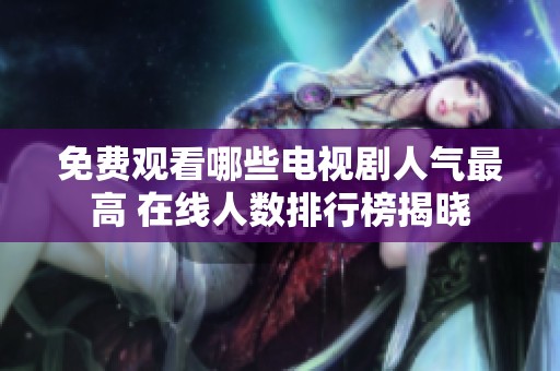 免费观看哪些电视剧人气最高 在线人数排行榜揭晓