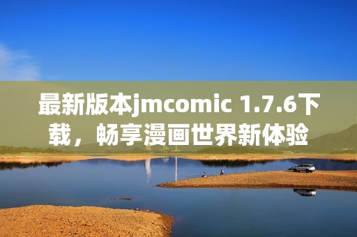 最新版本jmcomic 1.7.6下载，畅享漫画世界新体验