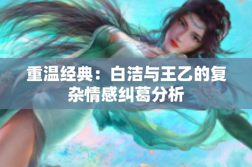 重温经典：白洁与王乙的复杂情感纠葛分析