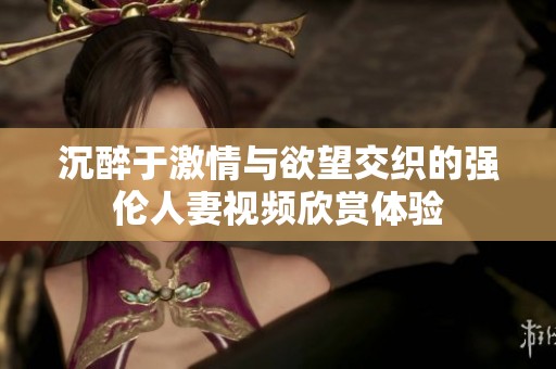 沉醉于激情与欲望交织的强伦人妻视频欣赏体验