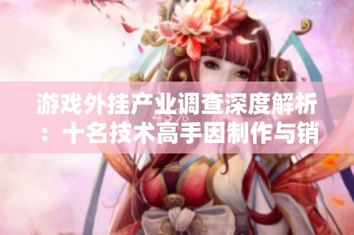 游戏外挂产业调查深度解析：十名技术高手因制作与销售外挂被判刑的真实案例