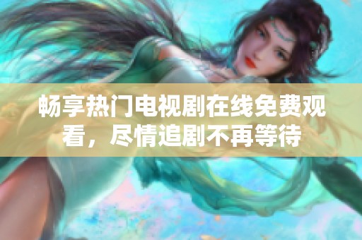 畅享热门电视剧在线免费观看，尽情追剧不再等待