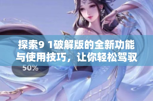 探索9 1破解版的全新功能与使用技巧，让你轻松驾驭软件！