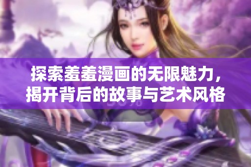 探索羞羞漫画的无限魅力，揭开背后的故事与艺术风格