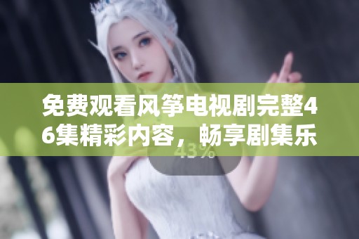 免费观看风筝电视剧完整46集精彩内容，畅享剧集乐趣