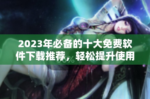 2023年必备的十大免费软件下载推荐，轻松提升使用体验