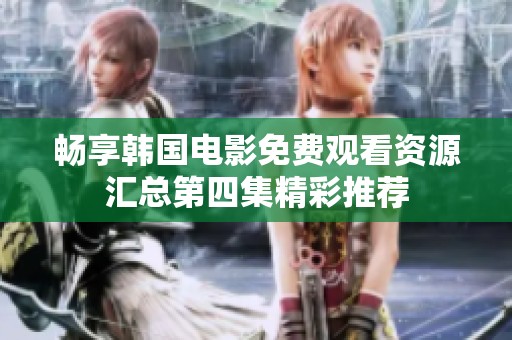 畅享韩国电影免费观看资源汇总第四集精彩推荐