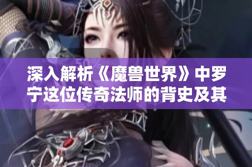 深入解析《魔兽世界》中罗宁这位传奇法师的背史及其对游戏的深远影响